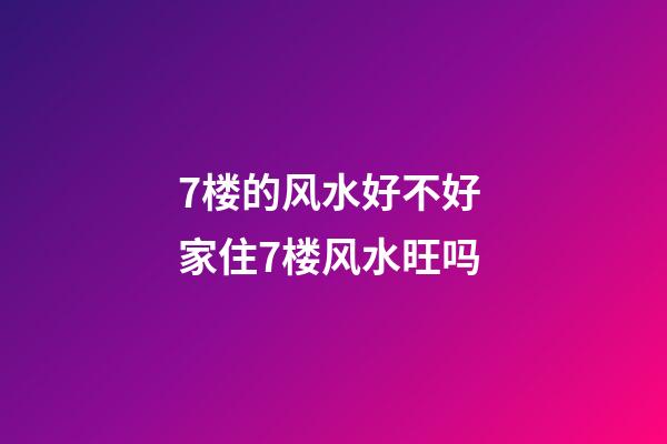 7楼的风水好不好 家住7楼风水旺吗